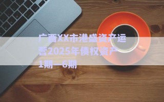 廣西XX市港盛資產(chǎn)運(yùn)營2025年債權(quán)資產(chǎn)1期—6期 廣西XX市港盛資產(chǎn)運(yùn)營2025年債權(quán)資產(chǎn)1期—6期