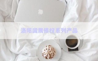 洛陽國展債權(quán)系列產(chǎn)品 洛陽國展債權(quán)系列產(chǎn)品