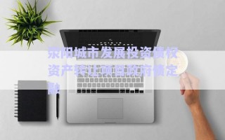 滎陽城市發(fā)展投資債權資產轉讓項目政府債定融 滎陽城市發(fā)展投資債權資產轉讓項目政府債定融