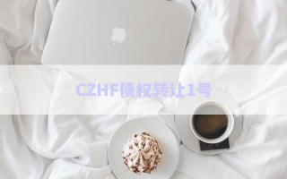 CZHF債權(quán)轉(zhuǎn)讓1號 CZHF債權(quán)轉(zhuǎn)讓1號