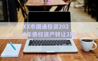 XX市國通投資2025年債權(quán)資產(chǎn)轉(zhuǎn)讓2期 XX市國通投資2025年債權(quán)資產(chǎn)轉(zhuǎn)讓2期
