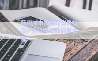 滎陽城市發(fā)展投資債權(quán)資產(chǎn)轉(zhuǎn)讓項(xiàng)目政府債定融 滎陽城市發(fā)展投資債權(quán)資產(chǎn)轉(zhuǎn)讓項(xiàng)目政府債定融