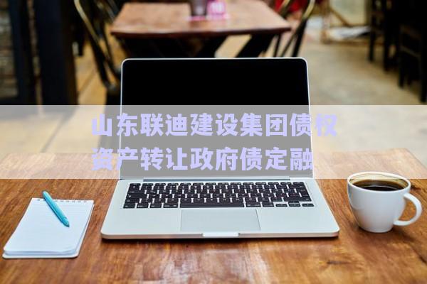 山東聯(lián)迪建設(shè)集團(tuán)債權(quán)資產(chǎn)轉(zhuǎn)讓政府債定融-第1張圖片-政信固收網(wǎng) 山東聯(lián)迪建設(shè)集團(tuán)債權(quán)資產(chǎn)轉(zhuǎn)讓政府債定融-第1張圖片-政信固收網(wǎng)