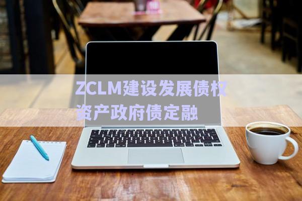 ZCLM建設(shè)發(fā)展債權(quán)資產(chǎn)政府債定融-第1張圖片-政信固收網(wǎng) ZCLM建設(shè)發(fā)展債權(quán)資產(chǎn)政府債定融-第1張圖片-政信固收網(wǎng)