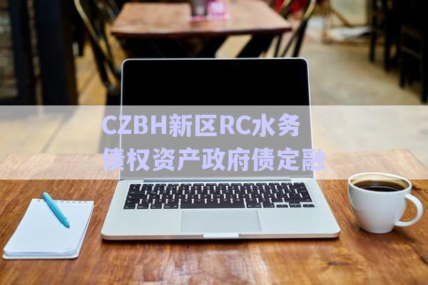 CZBH新區(qū)RC水務債權資產政府債定融-第1張圖片-政信固收網(wǎng) CZBH新區(qū)RC水務債權資產政府債定融-第1張圖片-政信固收網(wǎng)