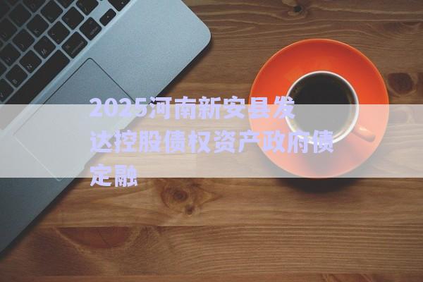 2025河南新安縣發(fā)達(dá)控股債權(quán)資產(chǎn)政府債定融-第1張圖片-政信固收網(wǎng) 2025河南新安縣發(fā)達(dá)控股債權(quán)資產(chǎn)政府債定融-第1張圖片-政信固收網(wǎng)