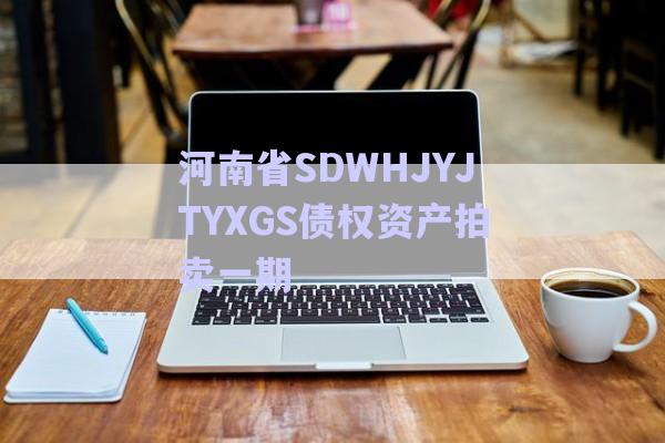 河南省SDWHJYJTYXGS債權(quán)資產(chǎn)拍賣(mài)一期-第1張圖片-政信固收網(wǎng) 河南省SDWHJYJTYXGS債權(quán)資產(chǎn)拍賣(mài)一期-第1張圖片-政信固收網(wǎng)