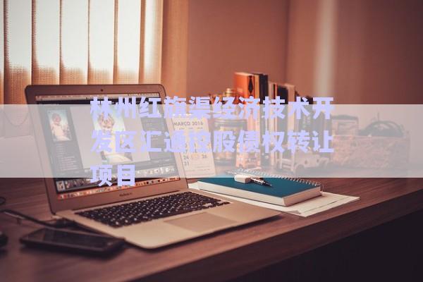 林州紅旗渠經(jīng)濟技術(shù)開發(fā)區(qū)匯通控股債權(quán)轉(zhuǎn)讓項目-第1張圖片-政信固收網(wǎng) 林州紅旗渠經(jīng)濟技術(shù)開發(fā)區(qū)匯通控股債權(quán)轉(zhuǎn)讓項目-第1張圖片-政信固收網(wǎng)