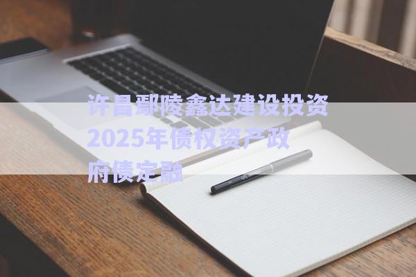 許昌鄢陵鑫達建設投資2025年債權資產政府債定融-第1張圖片-政信固收網